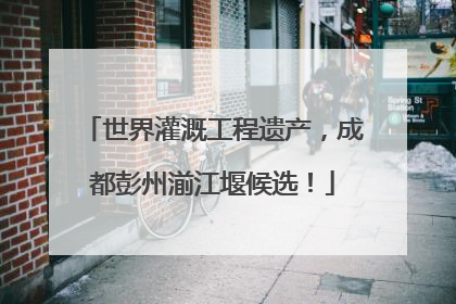 世界灌溉工程遗产，成都彭州湔江堰候选！